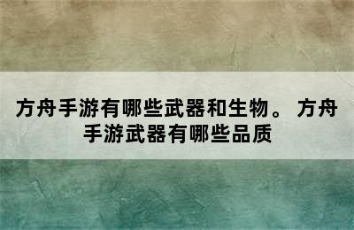 方舟手游有哪些武器和生物。 方舟手游武器有哪些品质